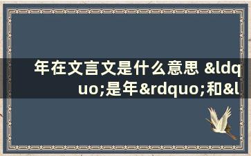 年在文言文是什么意思 “是年”和“该年”的用法有什么区别